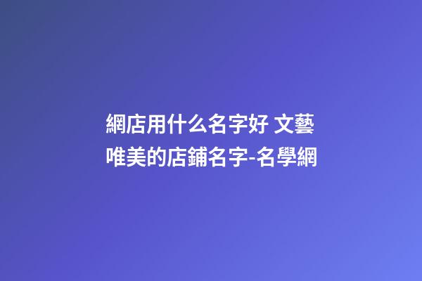 網店用什么名字好 文藝唯美的店鋪名字-名學網-第1張-店鋪起名-玄機派